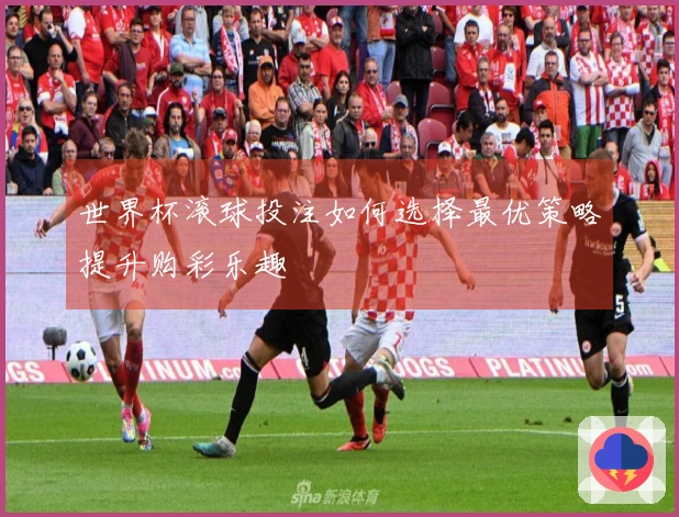 世界杯滚球投注如何选择最优策略提升购彩乐趣