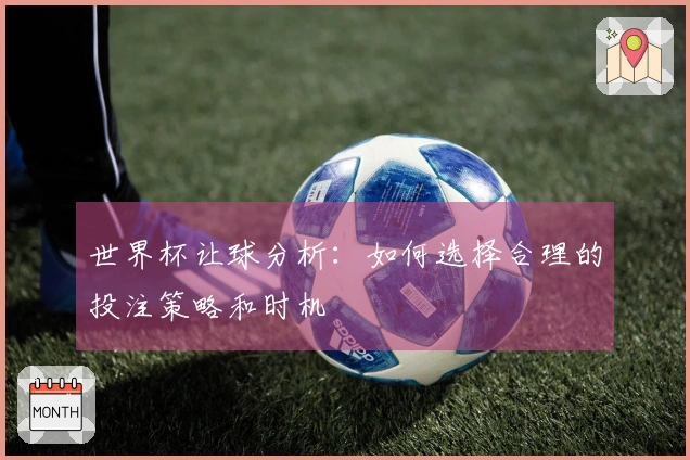 世界杯让球分析：如何选择合理的投注策略和时机