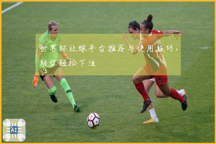 世界杯让球平台推荐与使用技巧，助你轻松下注