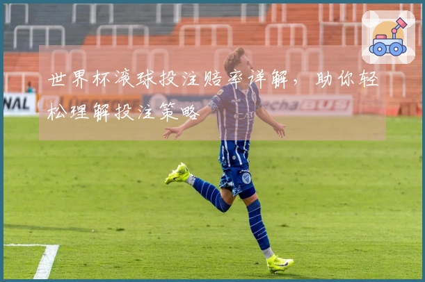 世界杯滚球投注赔率详解，助你轻松理解投注策略