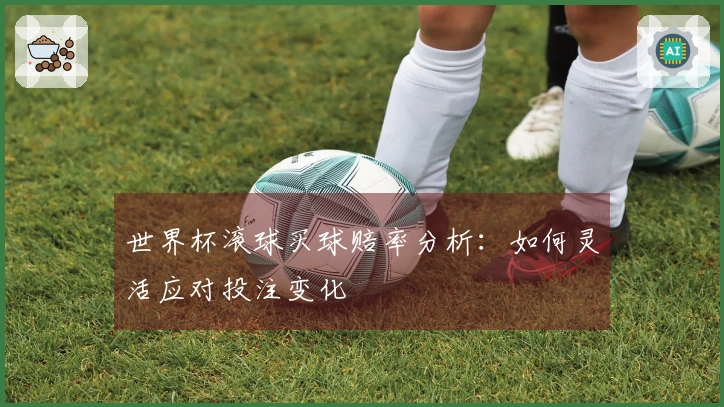 世界杯滚球买球赔率分析：如何灵活应对投注变化