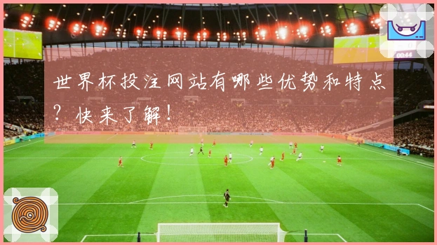 世界杯投注网站有哪些优势和特点？快来了解！