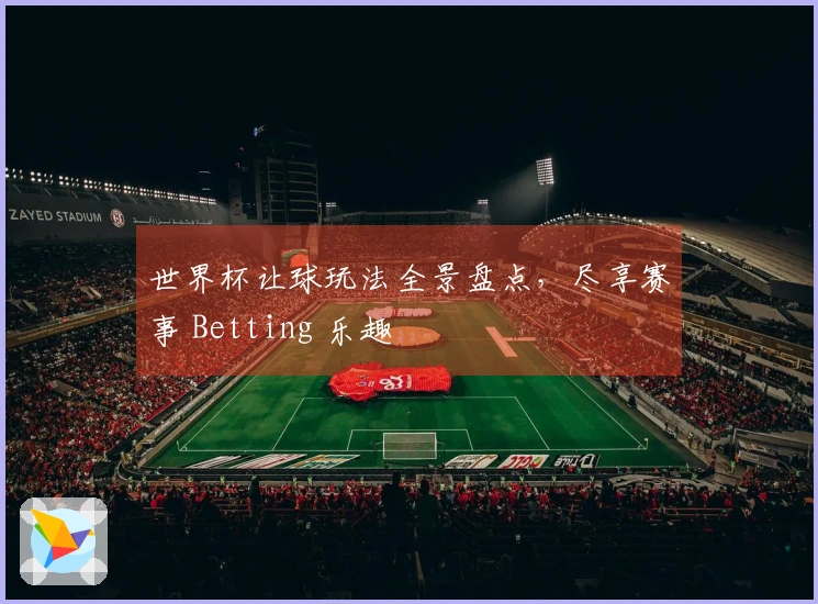 世界杯让球玩法全景盘点，尽享赛事 Betting 乐趣