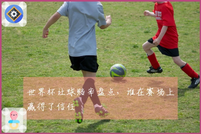 世界杯让球赔率盘点，谁在赛场上赢得了信任
