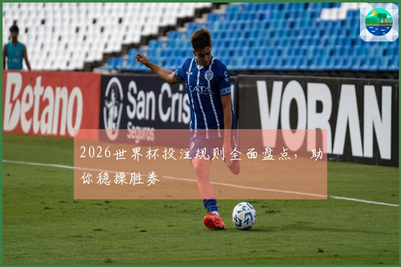 2026世界杯投注规则全面盘点,助你稳操胜券