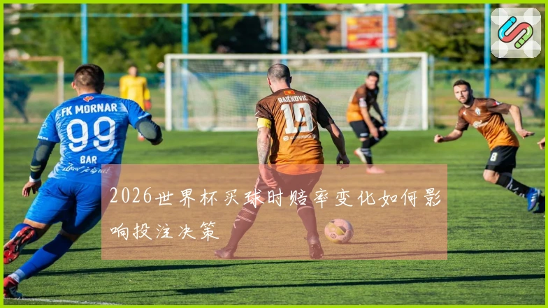 2026世界杯买球时赔率变化如何影响投注决策