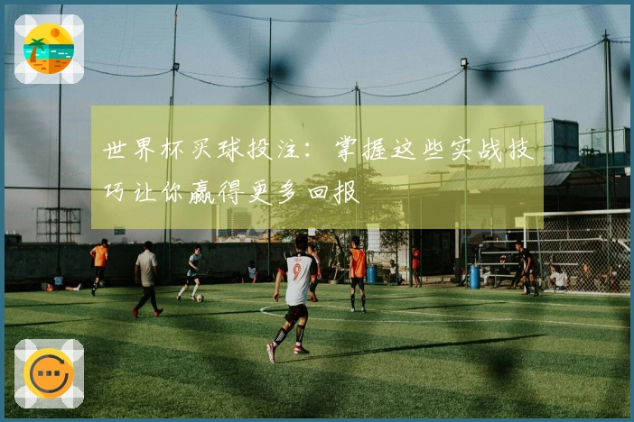 世界杯买球投注：掌握这些实战技巧让你赢得更多回报