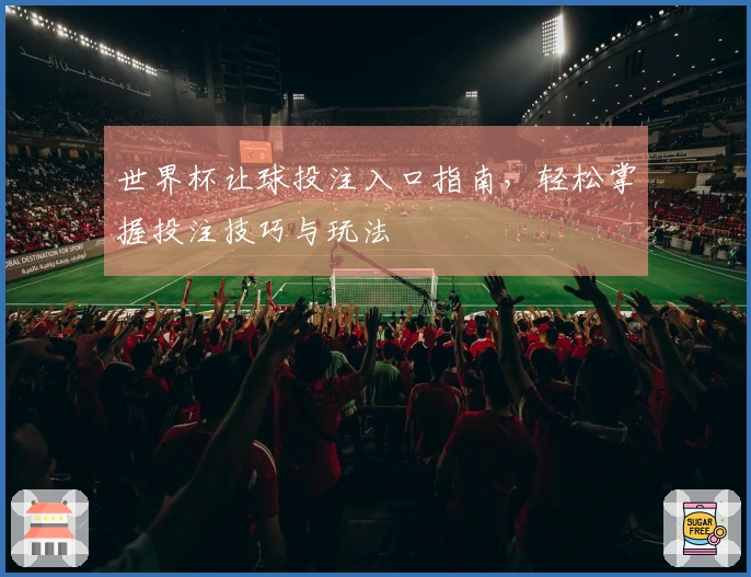 世界杯让球投注入口指南，轻松掌握投注技巧与玩法