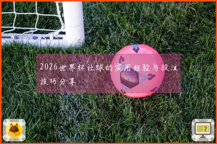 2026世界杯让球的实用经验与投注技巧分享