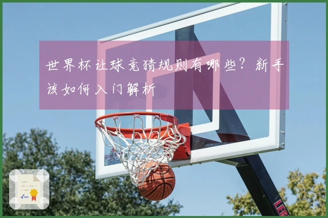 世界杯让球竞猜规则有哪些？新手该如何入门解析